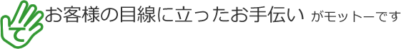 お客様の目線に立ったお手伝いがモットーです