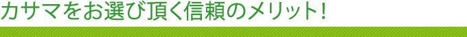 カサマをお選び頂く信頼のメリット！