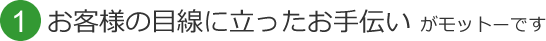 1 お客様の目線に立ったお手伝いがモットーです